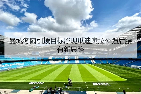 曼城冬窗引援目标浮现瓜迪奥拉补强后腰有新思路